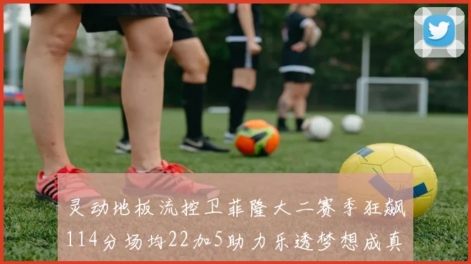 灵动地板流控卫菲隆大二赛季狂飙114分场均22加5助力乐透梦想成真