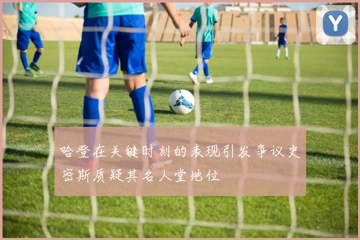 哈登在关键时刻的表现引发争议史密斯质疑其名人堂地位
