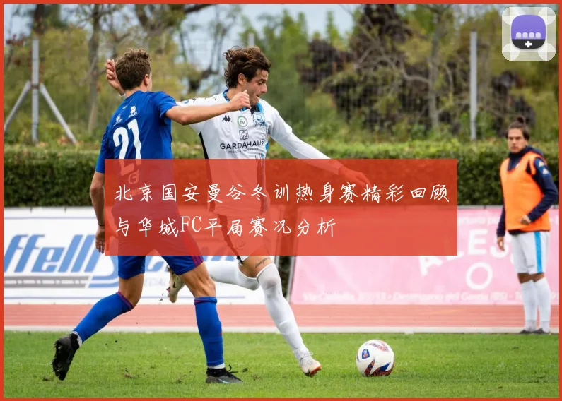 北京国安曼谷冬训热身赛精彩回顾与华城FC平局赛况分析