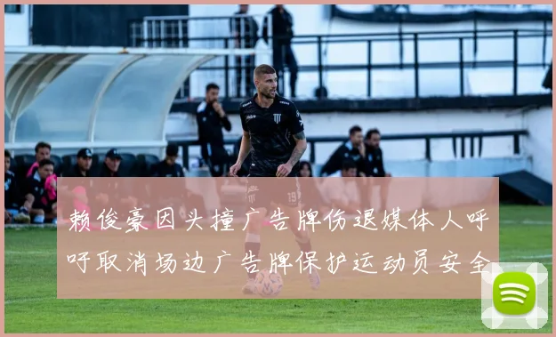 赖俊豪因头撞广告牌伤退媒体人呼吁取消场边广告牌保护运动员安全