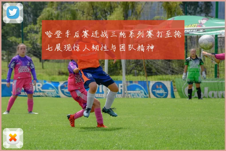 哈登季后赛连战三轮系列赛打至抢七展现惊人韧性与团队精神