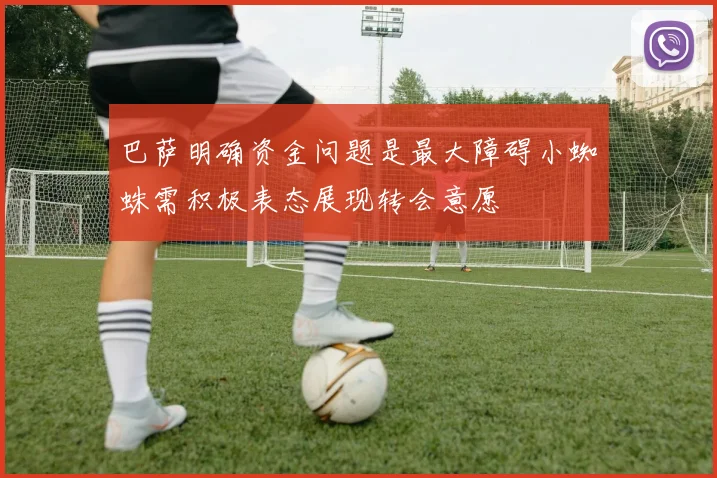 巴萨明确资金问题是最大障碍小蜘蛛需积极表态展现转会意愿