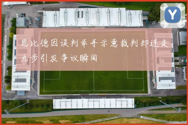 恩比德因误判举手示意裁判却连走九步引发争议瞬间