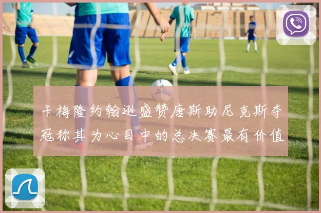卡梅隆约翰逊盛赞唐斯助尼克斯夺冠称其为心目中的总决赛最有价值球员