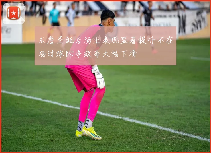 东詹圣诞后场上表现显著提升不在场时球队净效率大幅下滑