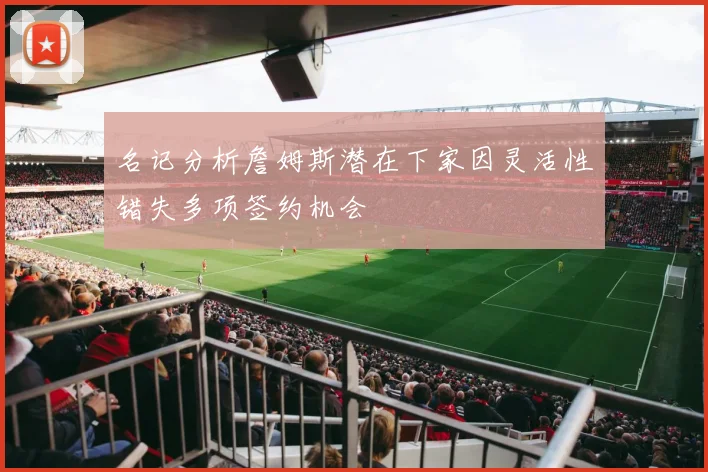 名记分析詹姆斯潜在下家因灵活性错失多项签约机会