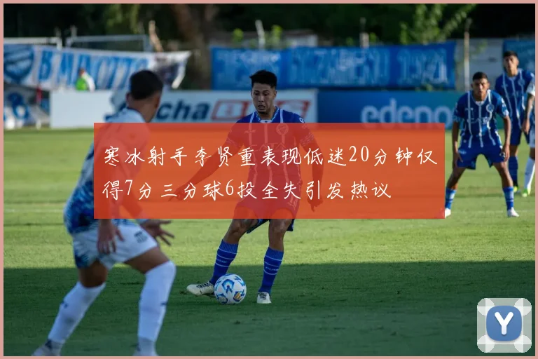 寒冰射手李贤重表现低迷20分钟仅得7分三分球6投全失引发热议