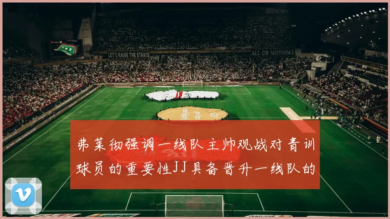 弗莱彻强调一线队主帅观战对青训球员的重要性JJ具备晋升一线队的能力