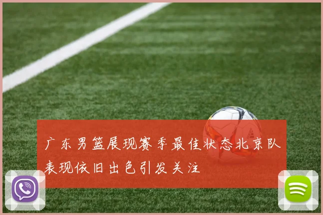 广东男篮展现赛季最佳状态北京队表现依旧出色引发关注