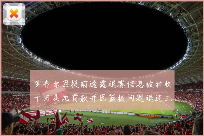 罗齐尔因提前透露退赛信息被控收十万美元罚款并因篮板问题退还三万