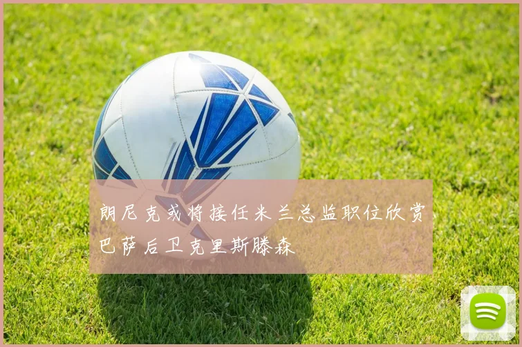 朗尼克或将接任米兰总监职位欣赏巴萨后卫克里斯滕森