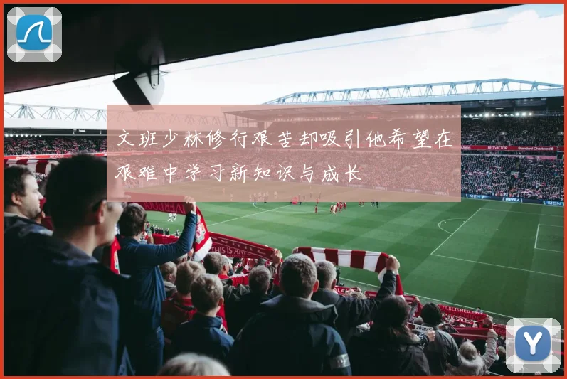文班少林修行艰苦却吸引他希望在艰难中学习新知识与成长
