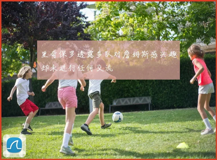 里奇保罗透露多队对詹姆斯感兴趣却未进行任何交流