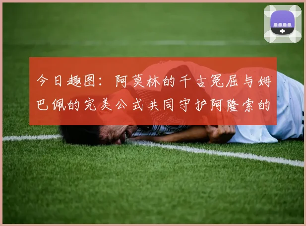 今日趣图：阿莫林的千古冤屈与姆巴佩的完美公式共同守护阿隆索的传奇故事