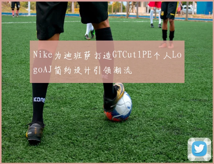 Nike为迪班萨打造GTCut1PE个人LogoAJ简约设计引领潮流