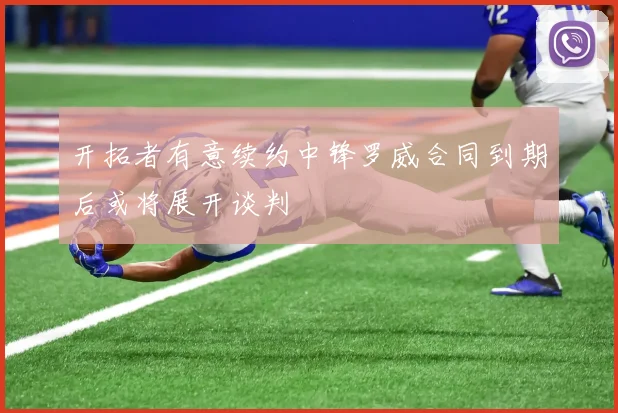 开拓者有意续约中锋罗威合同到期后或将展开谈判