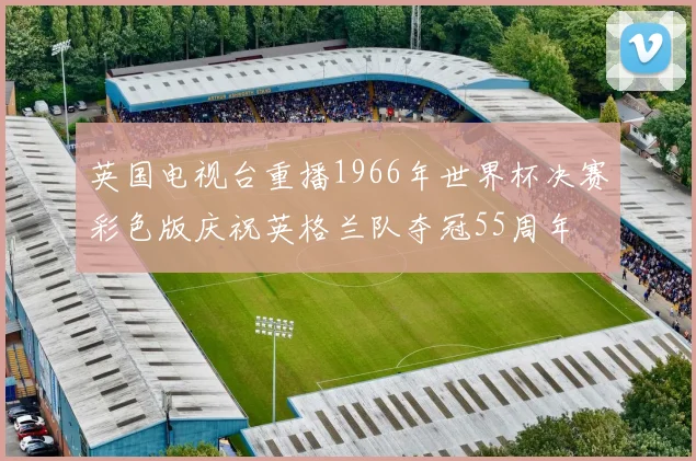 英国电视台重播1966年世界杯决赛彩色版庆祝英格兰队夺冠55周年