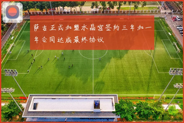 萨吉正式加盟水晶宫签约三年加一年合同达成最终协议