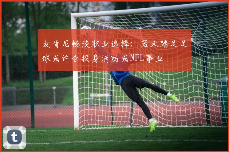 麦肯尼畅谈职业选择：若未踏足足球或许会投身消防或NFL事业