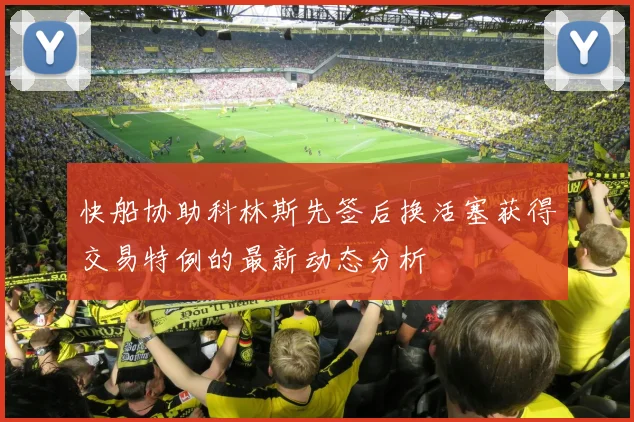 快船协助科林斯先签后换活塞获得交易特例的最新动态分析