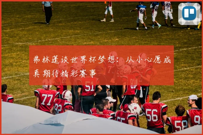 弗林蓬谈世界杯梦想：从小心愿成真期待精彩赛事
