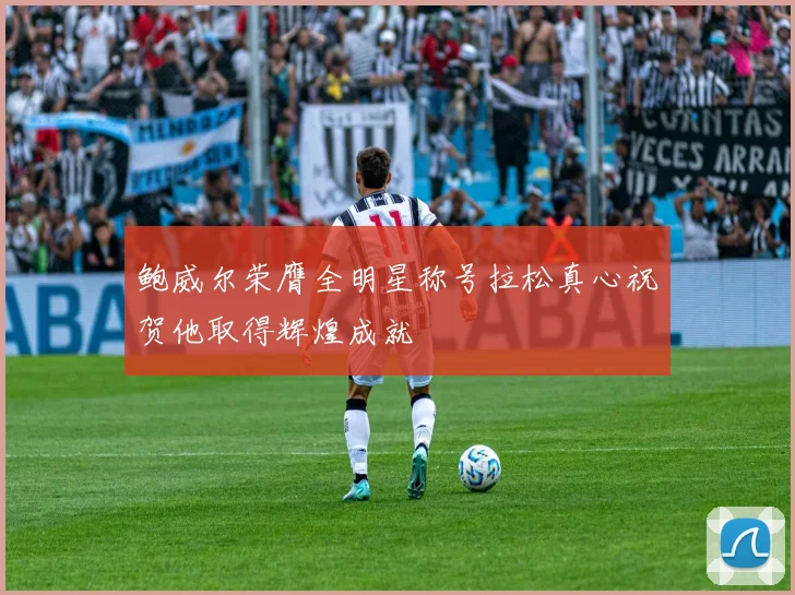 鲍威尔荣膺全明星称号拉松真心祝贺他取得辉煌成就