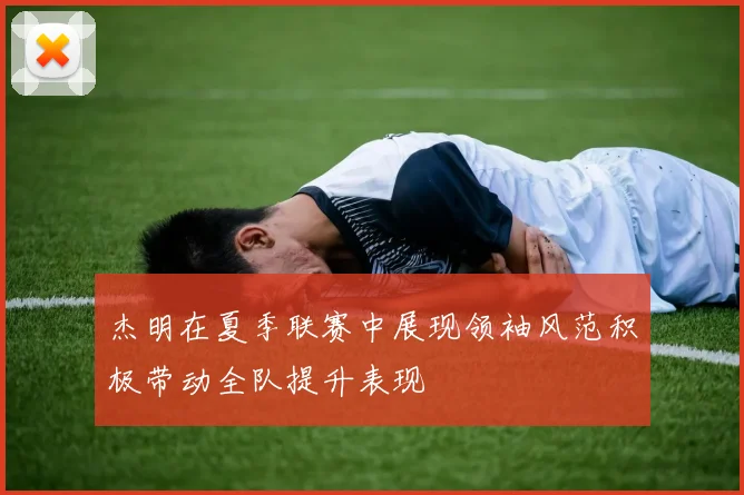 杰明在夏季联赛中展现领袖风范积极带动全队提升表现