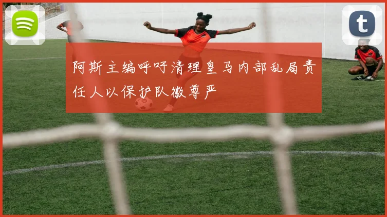 阿斯主编呼吁清理皇马内部乱局责任人以保护队徽尊严