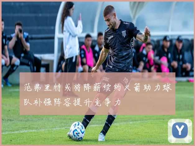 范弗里特或将降薪续约火箭助力球队补强阵容提升竞争力