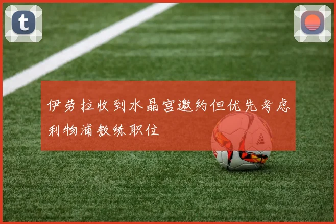 伊劳拉收到水晶宫邀约但优先考虑利物浦教练职位