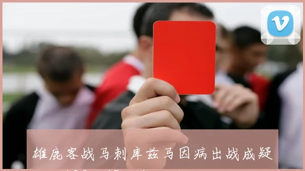 雄鹿客战马刺库兹马因病出战成疑场均125分47板表现引关注
