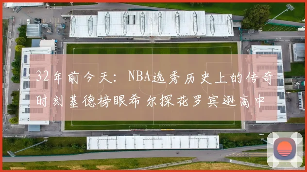 32年前今天：NBA选秀历史上的传奇时刻基德榜眼希尔探花罗宾逊高中状元回顾
