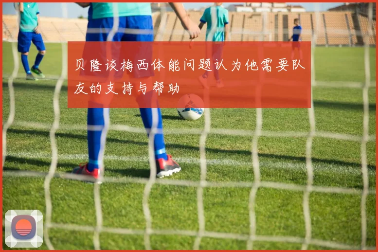贝隆谈梅西体能问题认为他需要队友的支持与帮助