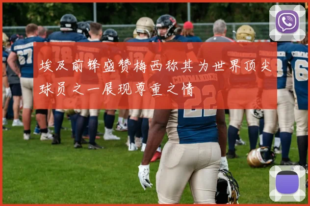 埃及前锋盛赞梅西称其为世界顶尖球员之一展现尊重之情