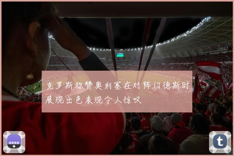 克罗斯称赞奥利塞在对阵门德斯时展现出色表现令人惊叹