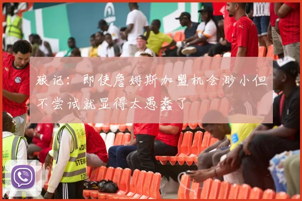 狼记：即使詹姆斯加盟机会渺小但不尝试就显得太愚蠢了