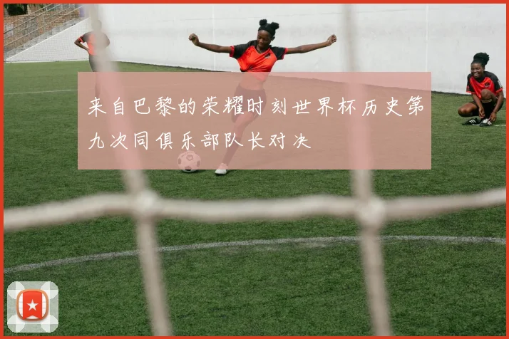 来自巴黎的荣耀时刻世界杯历史第九次同俱乐部队长对决
